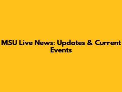 MSU Live News: Updates & Current Events