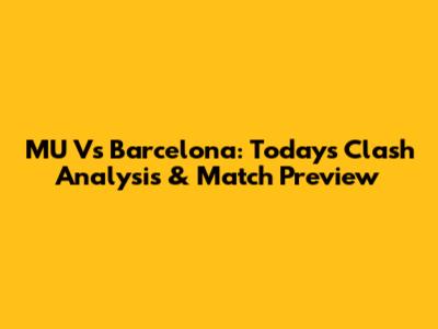 MU Vs Barcelona: Today's Clash Analysis & Match Preview