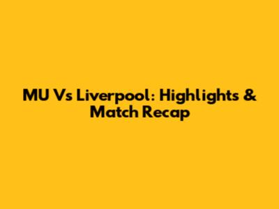 MU Vs Liverpool: Highlights & Match Recap
