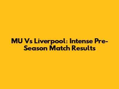 MU Vs Liverpool: Intense Pre-Season Match Results