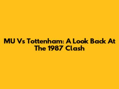 MU Vs Tottenham: A Look Back At The 1987 Clash