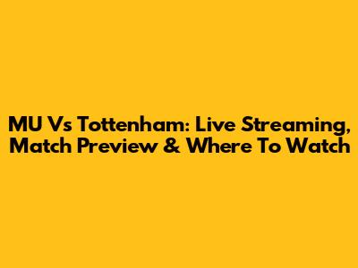 MU Vs Tottenham: Live Streaming, Match Preview & Where To Watch