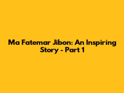 Ma Fatemar Jibon: An Inspiring Story - Part 1