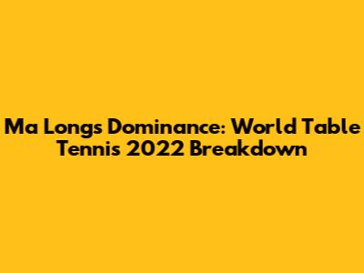 Ma Long's Dominance: World Table Tennis 2022 Breakdown