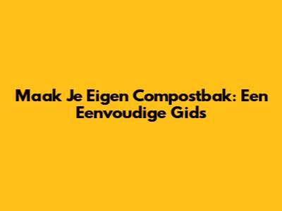Maak Je Eigen Compostbak: Een Eenvoudige Gids