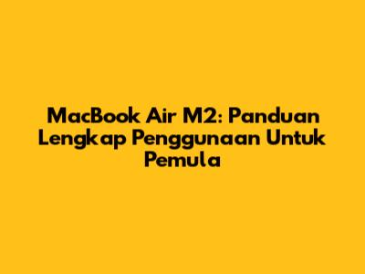 MacBook Air M2: Panduan Lengkap Penggunaan Untuk Pemula