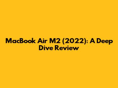 MacBook Air M2 (2022): A Deep Dive Review