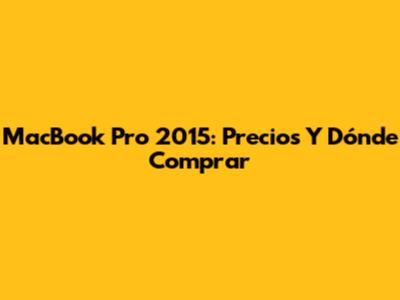 MacBook Pro 2015: Precios Y Dónde Comprar