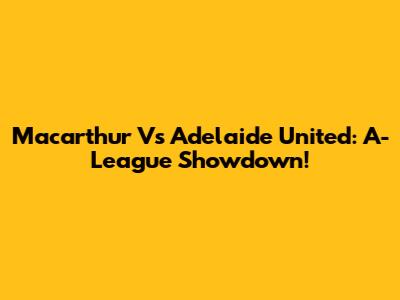 Macarthur Vs Adelaide United: A-League Showdown!