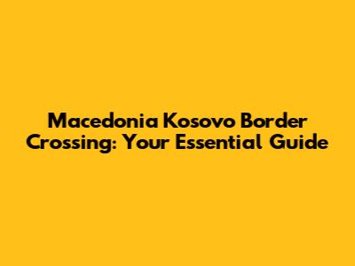 Macedonia Kosovo Border Crossing: Your Essential Guide