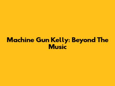 Machine Gun Kelly: Beyond The Music