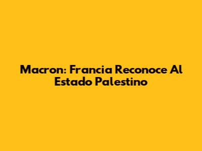 Macron: Francia Reconoce Al Estado Palestino