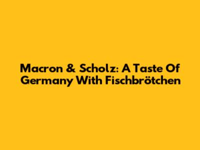 Macron & Scholz: A Taste Of Germany With Fischbrötchen