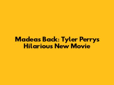 Madea's Back: Tyler Perry's Hilarious New Movie