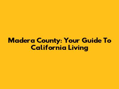 Madera County: Your Guide To California Living