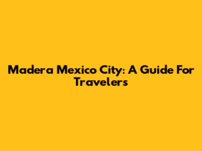 Madera Mexico City: A Guide For Travelers