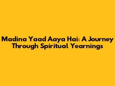 Madina Yaad Aaya Hai: A Journey Through Spiritual Yearnings