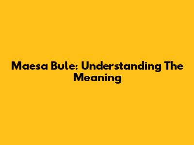 Maesa Bule: Understanding The Meaning