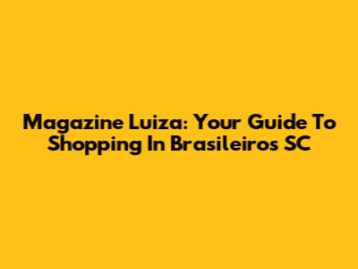 Magazine Luiza: Your Guide To Shopping In Brasileiros SC