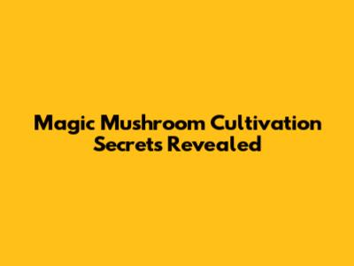 Magic Mushroom Cultivation Secrets Revealed