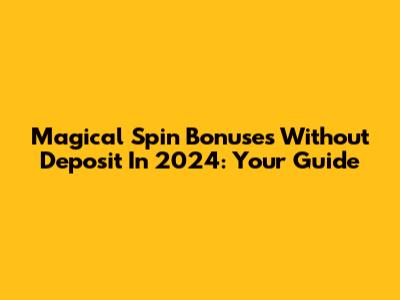 Magical Spin Bonuses Without Deposit In 2024: Your Guide