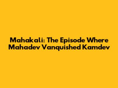 Mahakali: The Episode Where Mahadev Vanquished Kamdev