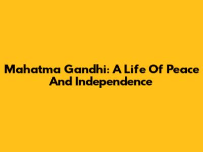Mahatma Gandhi: A Life Of Peace And Independence