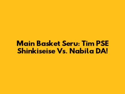 Main Basket Seru: Tim PSE Shinkiseise Vs. Nabila DA!