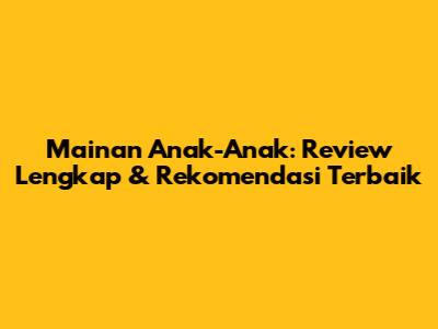 Mainan Anak-Anak: Review Lengkap & Rekomendasi Terbaik