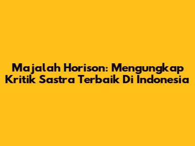 Majalah Horison: Mengungkap Kritik Sastra Terbaik Di Indonesia