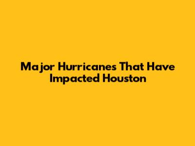 Major Hurricanes That Have Impacted Houston