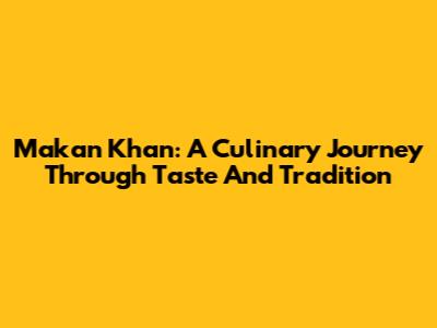 Makan Khan: A Culinary Journey Through Taste And Tradition