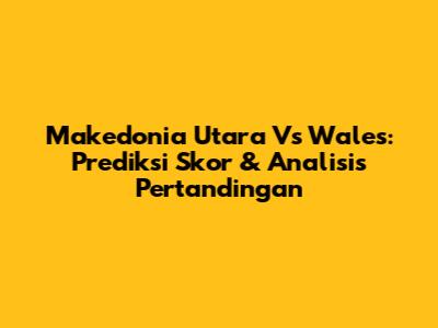 Makedonia Utara Vs Wales: Prediksi Skor & Analisis Pertandingan