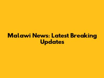 Malawi News: Latest Breaking Updates