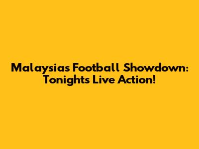 Malaysia's Football Showdown: Tonight's Live Action!