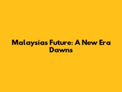 Malaysia's Future: A New Era Dawns