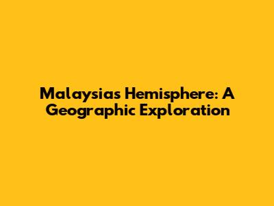 Malaysia's Hemisphere: A Geographic Exploration