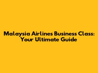 Malaysia Airlines Business Class: Your Ultimate Guide