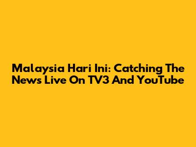 Malaysia Hari Ini: Catching The News Live On TV3 And YouTube