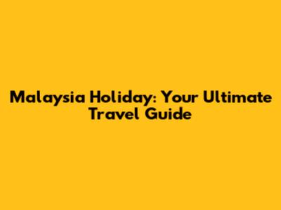 Malaysia Holiday: Your Ultimate Travel Guide
