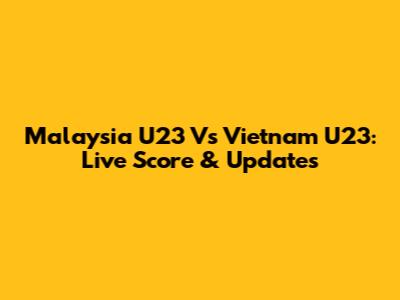 Malaysia U23 Vs Vietnam U23: Live Score & Updates