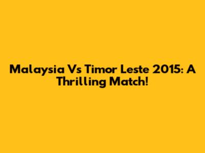 Malaysia Vs Timor Leste 2015: A Thrilling Match!