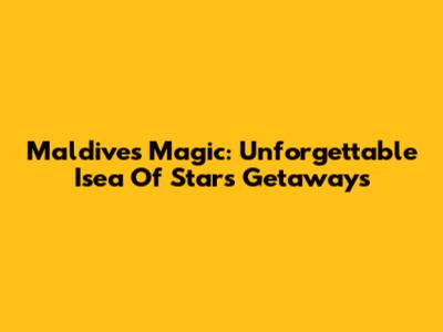 Maldives Magic: Unforgettable Isea Of Stars Getaways