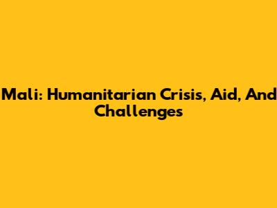 Mali: Humanitarian Crisis, Aid, And Challenges