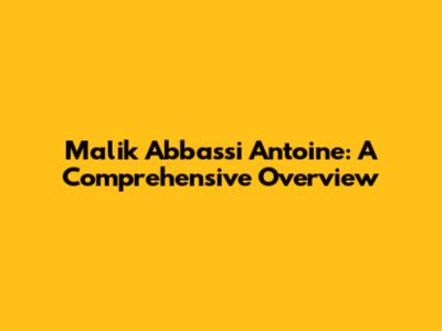 Malik Abbassi Antoine: A Comprehensive Overview