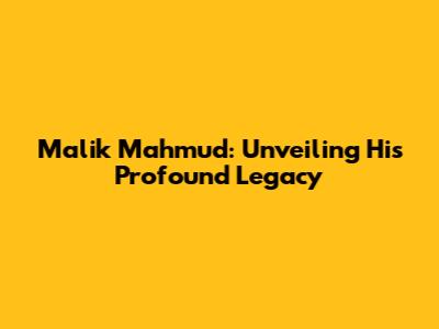 Malik Mahmud: Unveiling His Profound Legacy