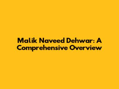 Malik Naveed Dehwar: A Comprehensive Overview