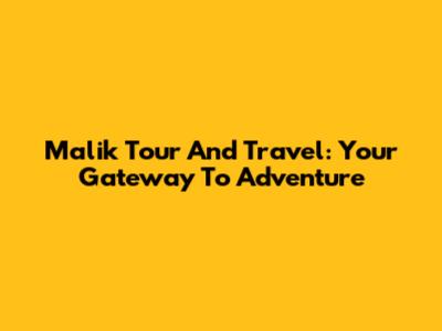 Malik Tour And Travel: Your Gateway To Adventure