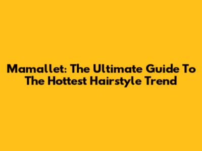 Mamallet: The Ultimate Guide To The Hottest Hairstyle Trend
