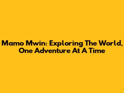 Mamo Mwin: Exploring The World, One Adventure At A Time